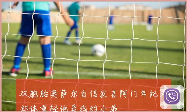 双胞胎奥萨尔自信发言阿门年纪大却体重轻他是我的小弟