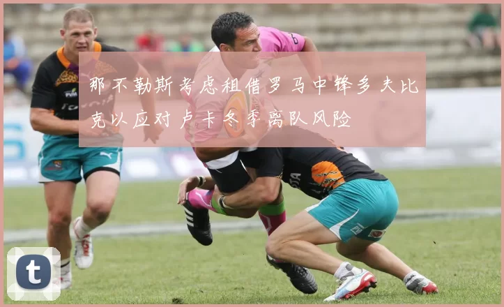 那不勒斯考虑租借罗马中锋多夫比克以应对卢卡冬季离队风险