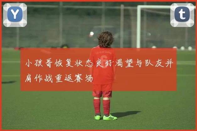 小孩哥恢复状态良好渴望与队友并肩作战重返赛场